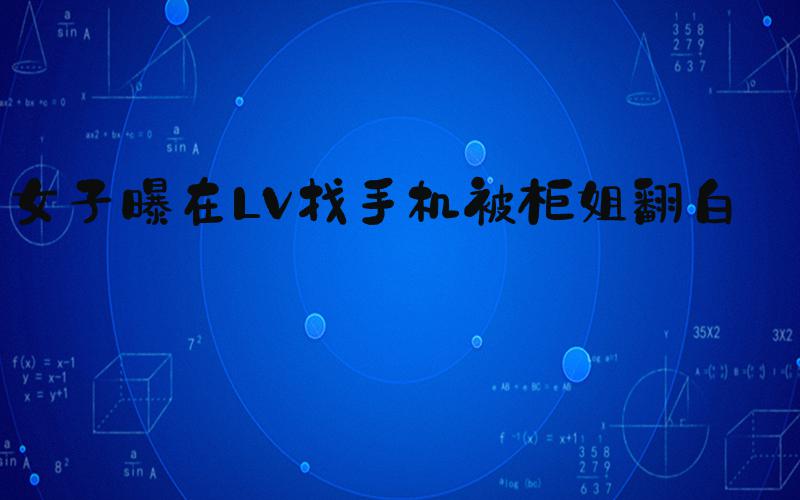 女子曝在LV找手机被柜姐翻白眼
