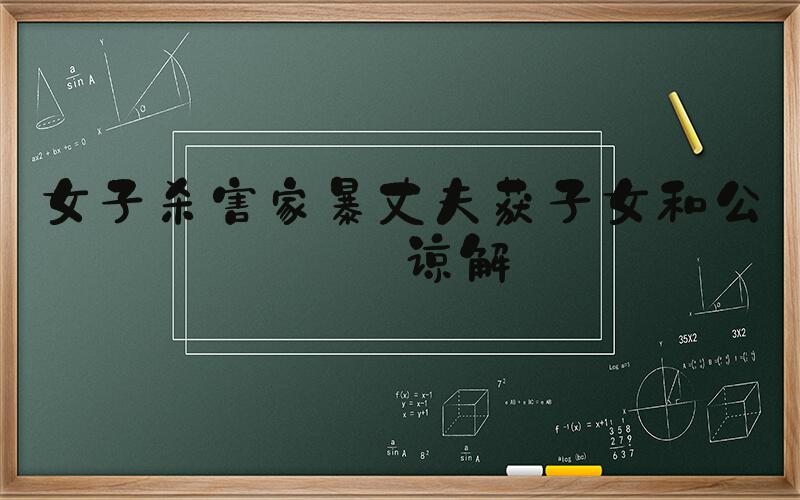 女子杀害家暴丈夫获子女和公婆谅解