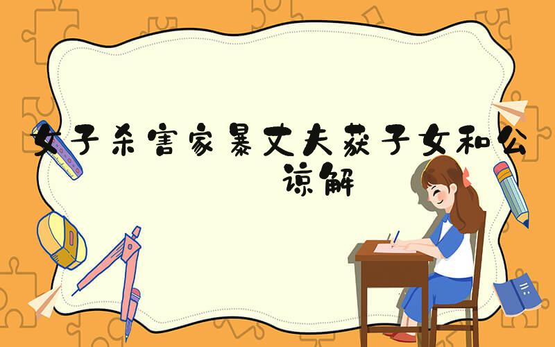 女子杀害家暴丈夫获子女和公婆谅解
