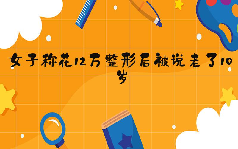 女子称花12万整形后被说老了10岁