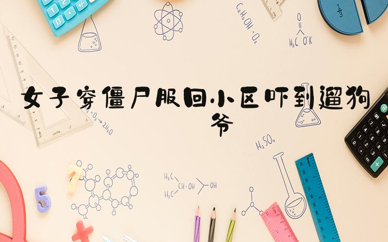 女子穿僵尸服回小区吓到遛狗大爷