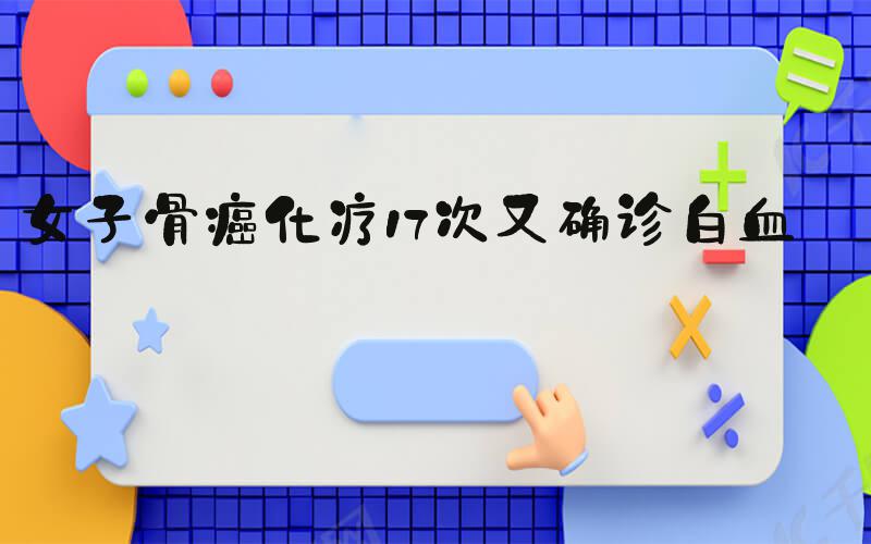 女子骨癌化疗17次又确诊白血病