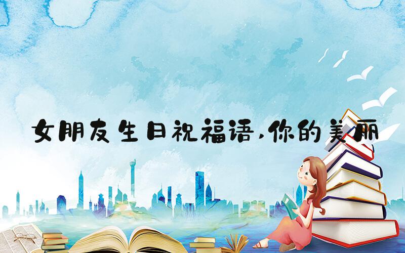 女朋友生日祝福语 你的美丽