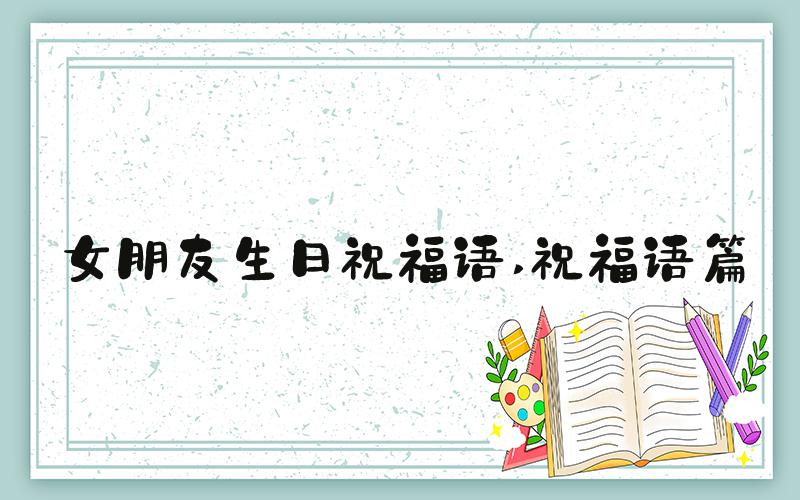 女朋友生日祝福语 祝福语篇