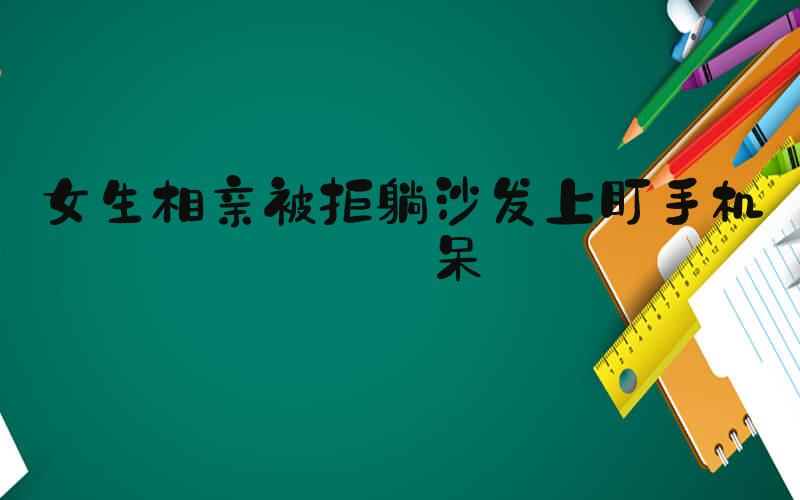 女生相亲被拒躺沙发上盯手机发呆