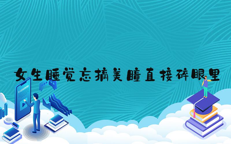 女生睡觉忘摘美瞳直接碎眼里