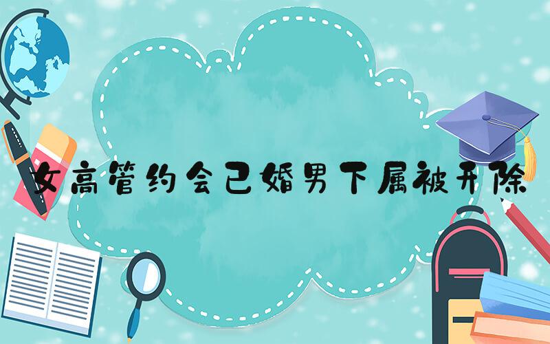 女高管约会已婚男下属被开除