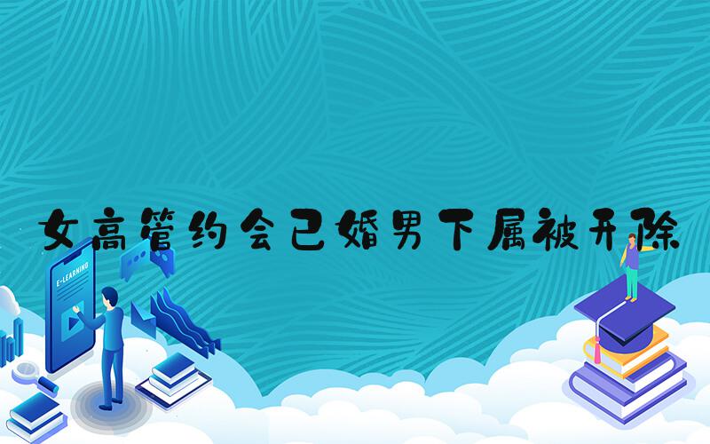 女高管约会已婚男下属被开除