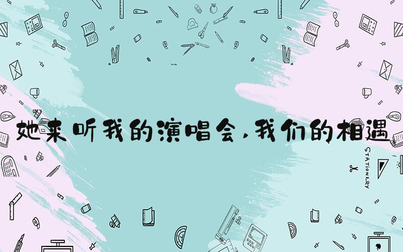 她来听我的演唱会 我们的相遇