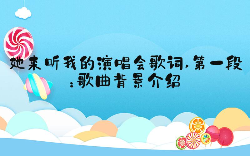 她来听我的演唱会歌词 第一段：歌曲背景介绍