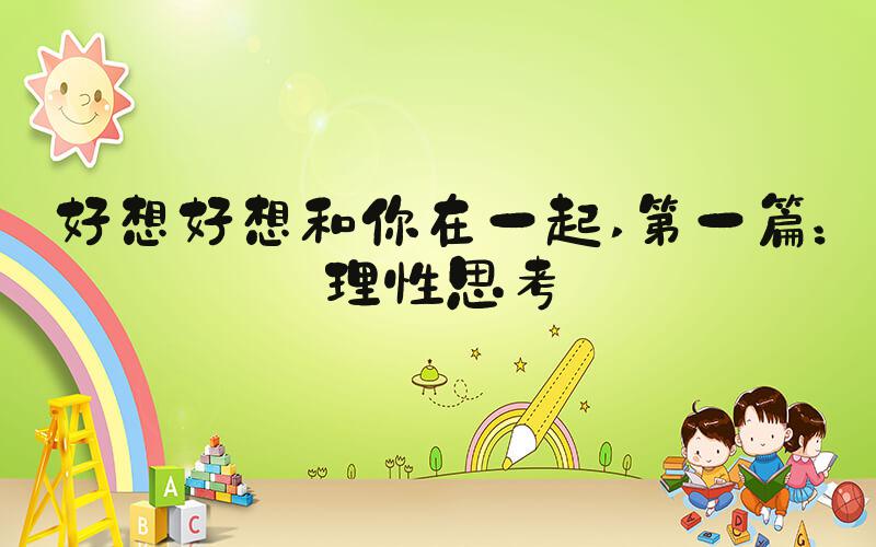 好想好想和你在一起 第一篇：理性思考