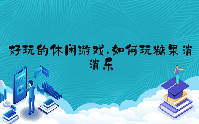 好玩的休闲游戏 如何玩糖果消消乐