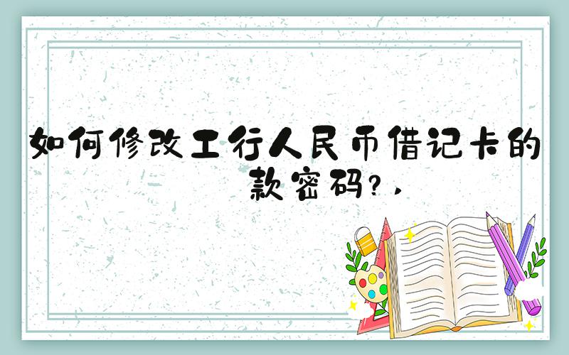 如何修改工行人民币借记卡的取款密码？ 