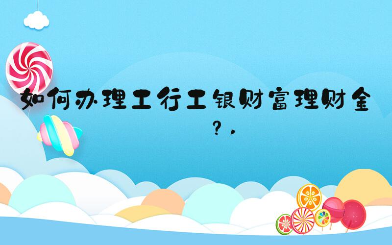 如何办理工行工银财富理财金卡？ 