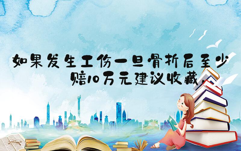 如果发生工伤一旦骨折后至少能赔10万元建议收藏 