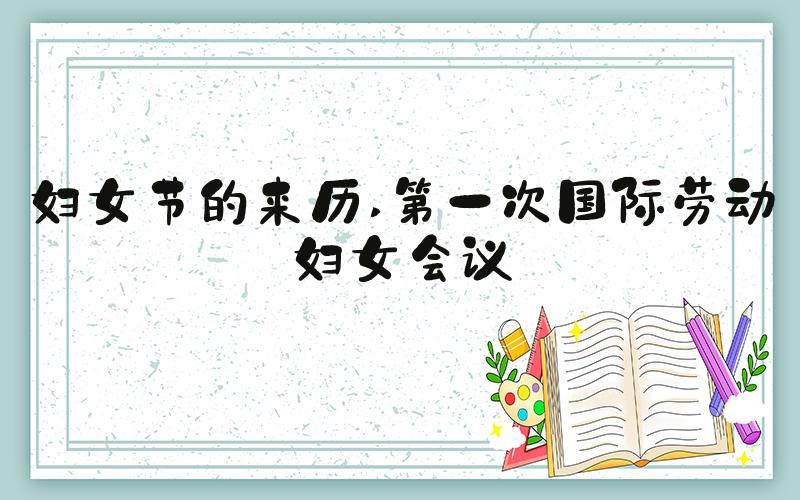 妇女节的来历 第一次国际劳动妇女会议