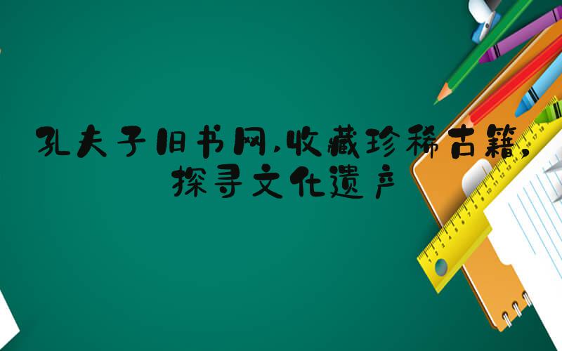 孔夫子旧书网 收藏珍稀古籍，探寻文化遗产