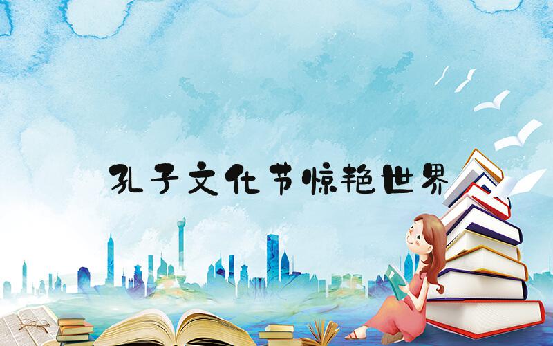 孔子文化节惊艳世界