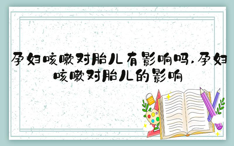 孕妇咳嗽对胎儿有影响吗 孕妇咳嗽对胎儿的影响