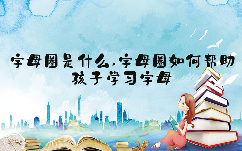 字母圈是什么 字母圈如何帮助孩子学习字母