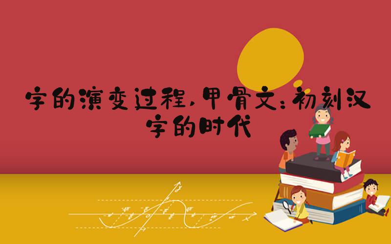 字的演变过程 甲骨文：初刻汉字的时代