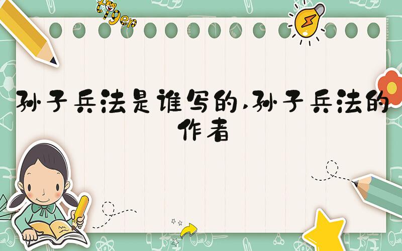 孙子兵法是谁写的 孙子兵法的作者