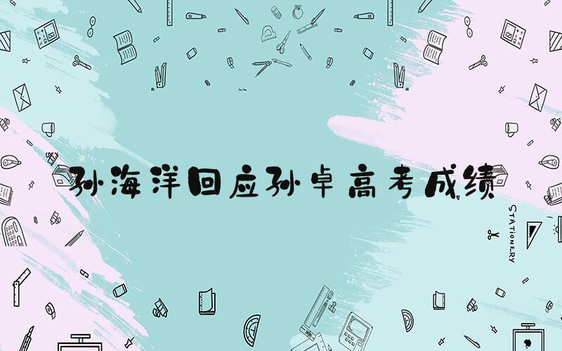 孙海洋回应孙卓高考成绩