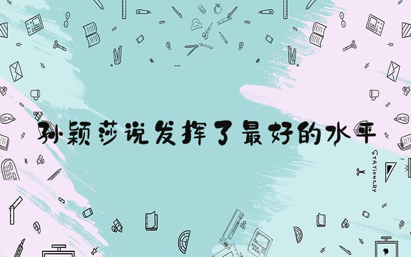 孙颖莎说发挥了最好的水平