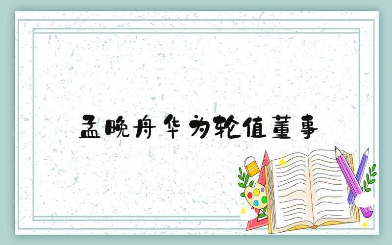 孟晚舟华为轮值董事