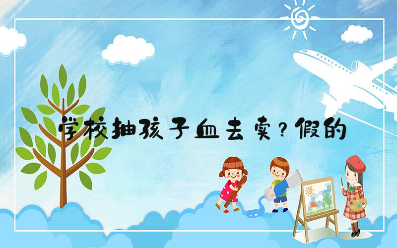 学校抽孩子血去卖？假的