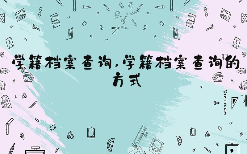 学籍档案查询 学籍档案查询的方式