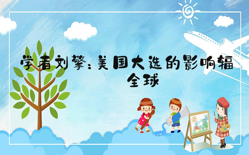 学者刘擎：美国大选的影响辐射全球
