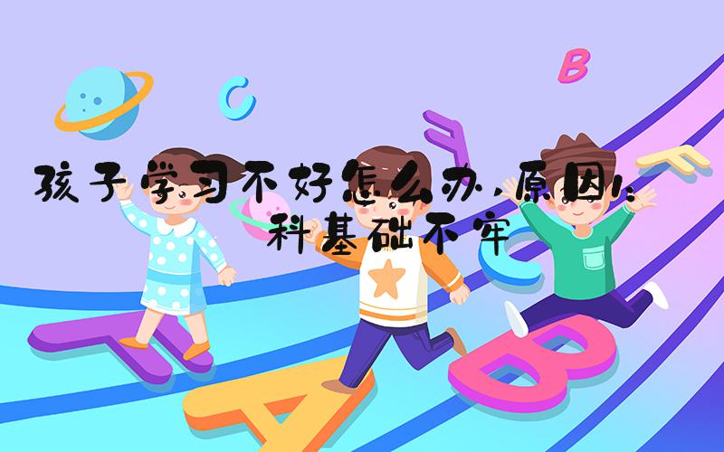 孩子学习不好怎么办 原因1：学科基础不牢