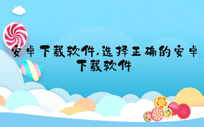 安卓下载软件 选择正确的安卓下载软件
