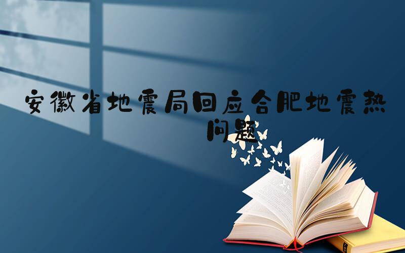 安徽省地震局回应合肥地震热点问题