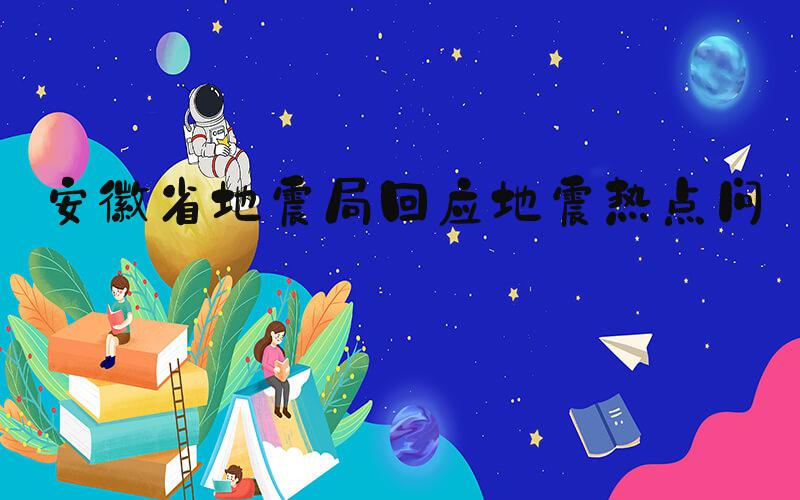安徽省地震局回应地震热点问题