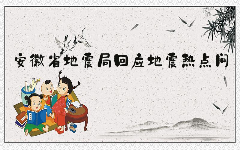 安徽省地震局回应地震热点问题