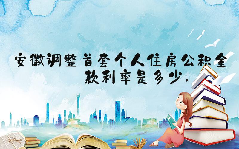 安徽调整首套个人住房公积金贷款利率是多少 