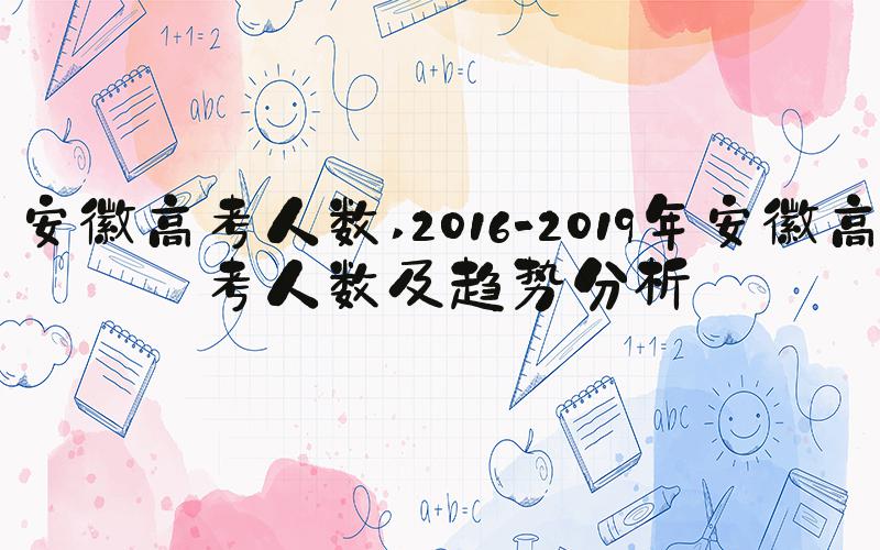 安徽高考人数 2016-2019年安徽高考人数及趋势分析