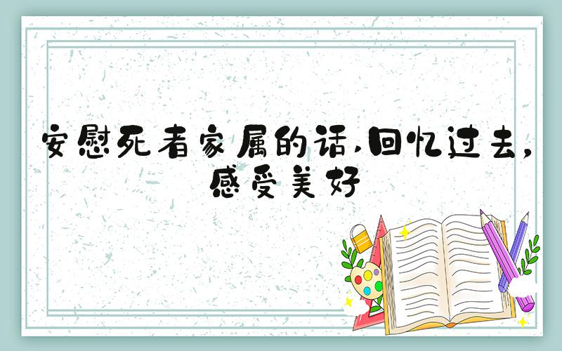 安慰死者家属的话 回忆过去，感受美好