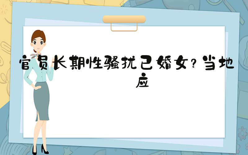 官员长期性骚扰已婚女？当地回应
