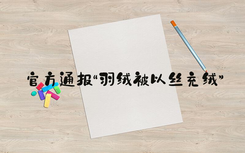 官方通报“羽绒被以丝充绒”