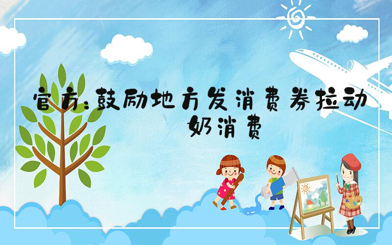 官方：鼓励地方发消费券拉动牛奶消费