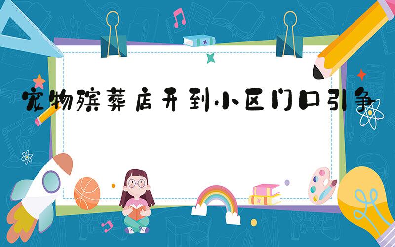 宠物殡葬店开到小区门口引争议
