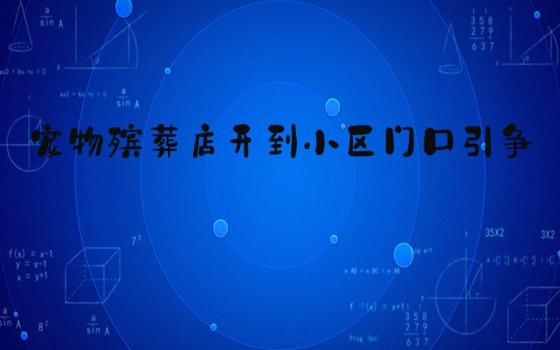 宠物殡葬店开到小区门口引争议