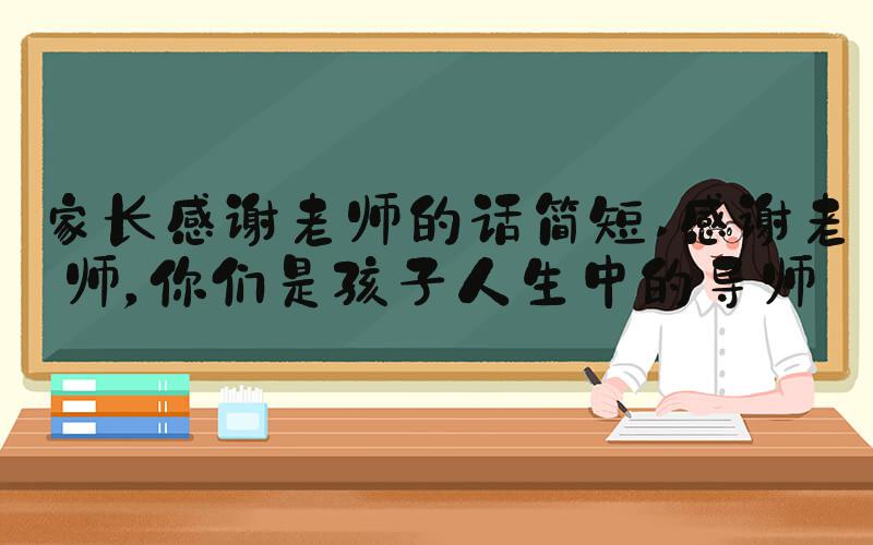 家长感谢老师的话简短 感谢老师，你们是孩子人生中的导师