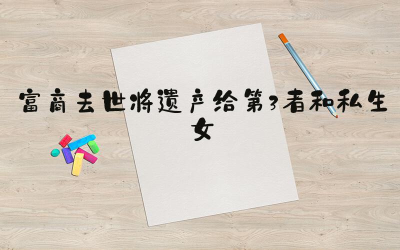 富商去世将遗产给第3者和私生女