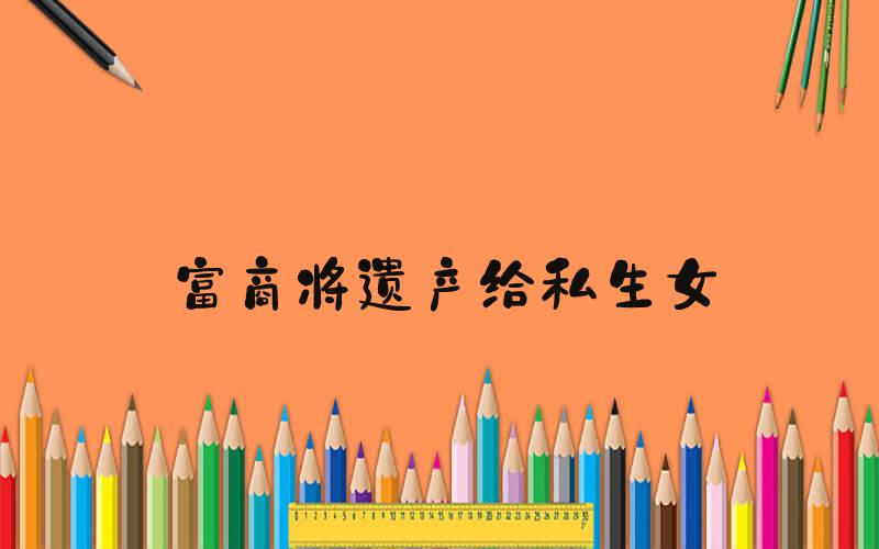 富商将遗产给私生女