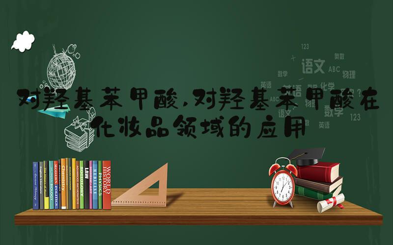 对羟基苯甲酸 对羟基苯甲酸在化妆品领域的应用
