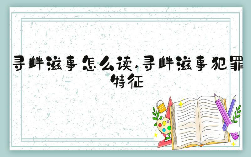 寻衅滋事怎么读 寻衅滋事犯罪特征